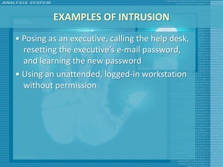 EXAMPLES OF INTRUSION
• Posing as an executive, calling the help desk,
  resetting the executive’s e-mail password,
  and learning the new password
• Using an unattended, logged-in workstation
  without permission
 