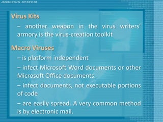 Virus Kits
  – another weapon in the virus writers’
  armory is the virus-creation toolkit

Macro Viruses
  – is platform independent
  – infect Microsoft Word documents or other
  Microsoft Office documents.
  – infect documents, not executable portions
  of code
  – are easily spread. A very common method
  is by electronic mail.
 