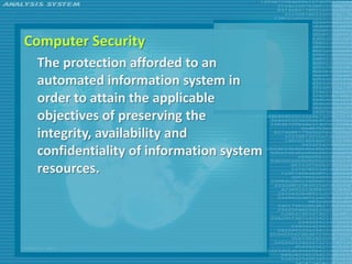 Computer Security
 The protection afforded to an
 automated information system in
 order to attain the applicable
 objectives of preserving the
 integrity, availability and
 confidentiality of information system
 resources.
 