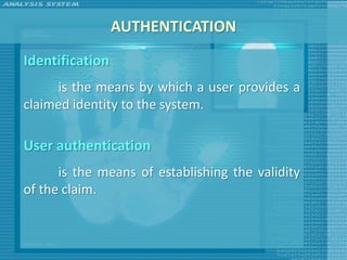 AUTHENTICATION
Identification
     is the means by which a user provides a
claimed identity to the system.

User authentication
      is the means of establishing the validity
of the claim.
 