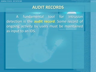AUDIT RECORDS
      A fundamental tool for intrusion
detection is the audit record. Some record of
ongoing activity by users must be maintained
as input to an IDS.
 