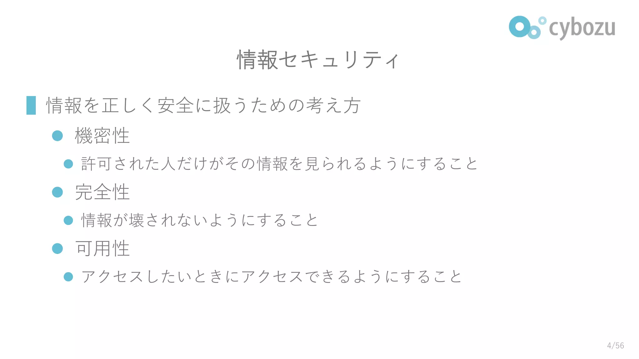 情報セキュリティ
▌情報を正しく安全に扱うための考え方
 機密性
 許可された人だけがその情報を見られるようにすること
 完全性
 情報が壊されないようにすること
 可用性
 アクセスしたいときにアクセスできるようにすること
4/56
 