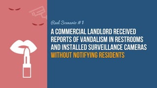 Real Scenario # 1

a commercial landlord received
reports of vandalism in restrooms
and installed surveillance cameras
without notifying residents

 