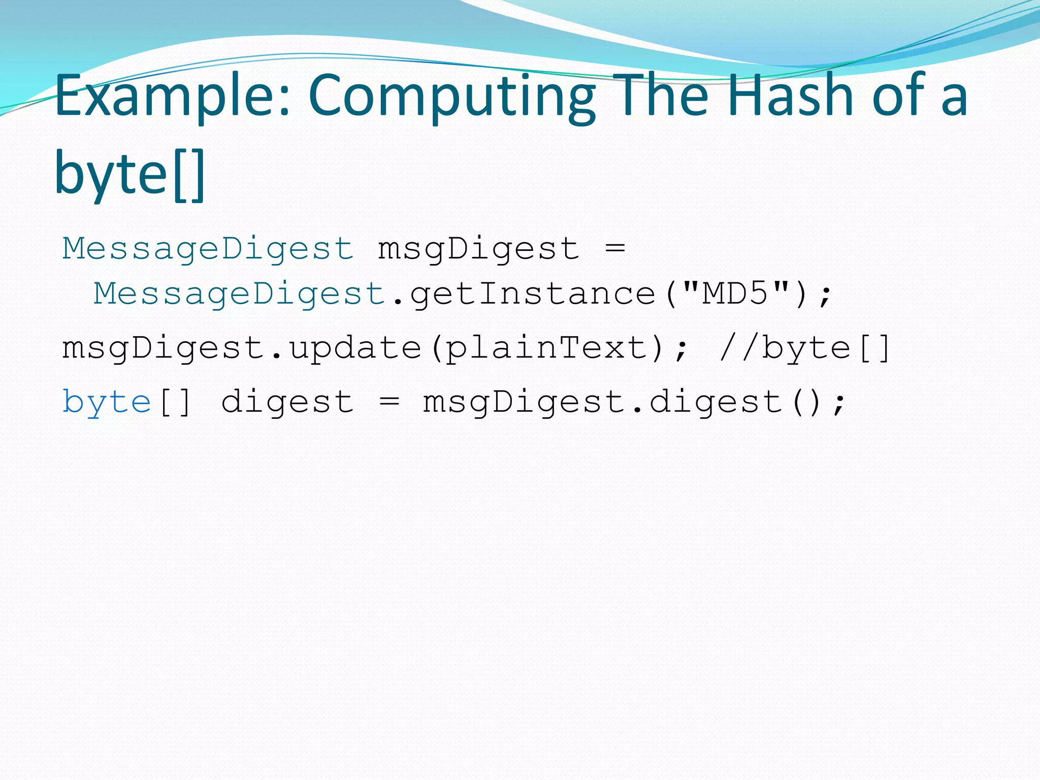 Example: Computing The Hash of a
byte[]
MessageDigest msgDigest =
MessageDigest.getInstance("MD5");
msgDigest.update(plainText); //byte[]
byte[] digest = msgDigest.digest();
 