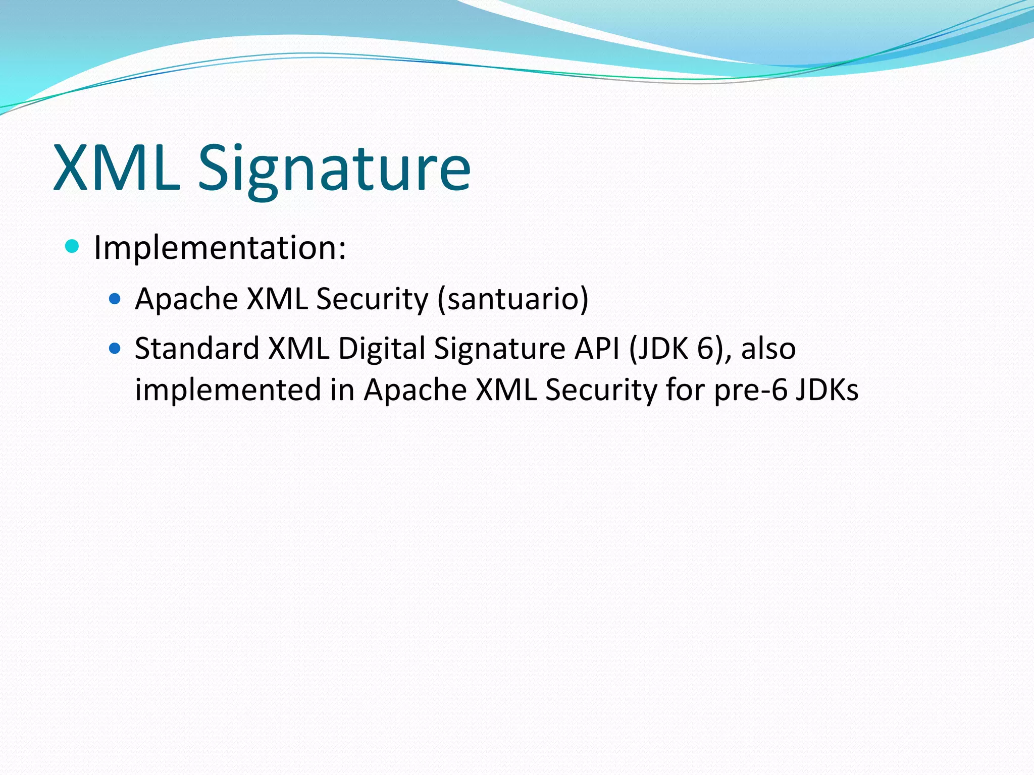 XML Signature
 Implementation:
 Apache XML Security (santuario)
 Standard XML Digital Signature API (JDK 6), also
implemented in Apache XML Security for pre-6 JDKs
 