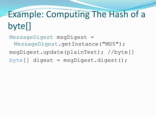 Example: Computing The Hash of a
byte[]
MessageDigest msgDigest =
MessageDigest.getInstance("MD5");
msgDigest.update(plainText); //byte[]
byte[] digest = msgDigest.digest();
 