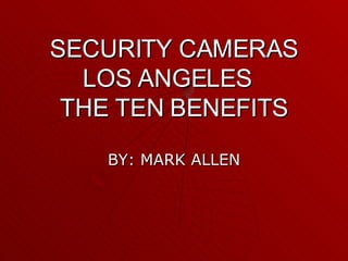 SECURITY CAMERAS LOS ANGELES  THE TEN BENEFITS BY: MARK ALLEN 