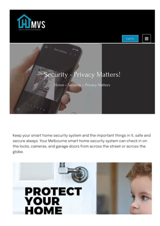 Security - Privacy Matters!
Home » Security – Privacy Matters
Keep your smart home security system and the important things in it, safe and
secure always. Your Melbourne smart home security system can check in on
the locks, cameras, and garage doors from across the street or across the
globe.
Call Us
 