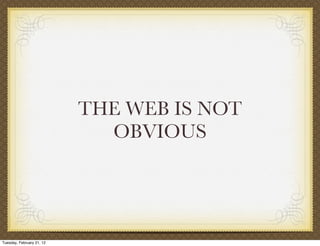 THE WEB IS NOT
                             OBVIOUS




Tuesday, February 21, 12
 