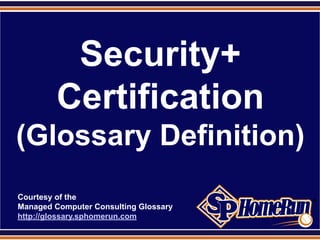 SPHomeRun.com




            Security+
           Certification
 (Glossary Definition)
  Courtesy of the
  Managed Computer Consulting Glossary
  http://glossary.sphomerun.com
 