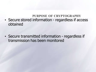 3
PURPOSE OF CRYPTOGRAPHY
• Secure stored information - regardless if access
obtained
• Secure transmitted information - regardless if
transmission has been monitored
 