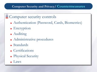 Computer Security and Privacy/ Countermeasures
Computer security controls
 Authentication (Password, Cards, Biometrics)
 Encryption
 Auditing
 Administrative procedures
 Standards
 Certifications
 Physical Security
 Laws
 