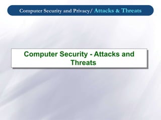 Computer Security and Privacy/ Attacks & Threats
Computer Security - Attacks and
Threats
 