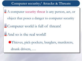 Computer security/ Attacks & Threats
A computer security threat is any person, act, or
object that poses a danger to computer security
Computer world is full of threats!
And so is the real world!
Thieves, pick-pockets, burglars, murderers,
drunk drivers, …
 