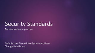 Security Standards
Authentication in practice
Amit Bezalel / Israeli Site System Architect
Change Healthcare
 