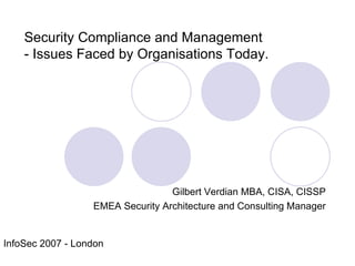 Gilbert Verdian MBA, CISA, CISSP EMEA Security Architecture and Consulting Manager Security Compliance and Management  - Issues Faced by Organisations Today. InfoSec 2007 - London 