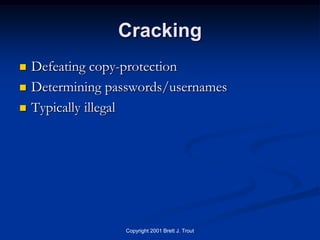 Cracking
   Defeating copy-protection
   Determining passwords/usernames
   Typically illegal




                  Copyright 2001 Brett J. Trout
 