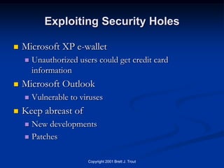 Exploiting Security Holes

   Microsoft XP e-wallet
       Unauthorized users could get credit card
        information
   Microsoft Outlook
       Vulnerable to viruses
   Keep abreast of
     New developments
     Patches


                        Copyright 2001 Brett J. Trout
 