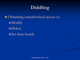 Diddling
   Obtaining unauthorized access to
     Modify

     Delete

     Set time bomb




                  Copyright 2001 Brett J. Trout
 