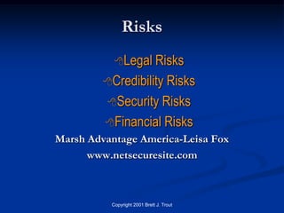 Risks
           Legal  Risks
         Credibility Risks

         Security Risks

         Financial Risks
Marsh Advantage America-Leisa Fox
      www.netsecuresite.com



          Copyright 2001 Brett J. Trout
 