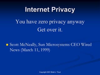 Internet Privacy
      You have zero privacy anyway
              Get over it.

   Scott McNeally, Sun Microsystems CEO Wired
    News (March 11, 1999)



                   Copyright 2001 Brett J. Trout
 