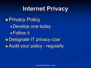 Internet Privacy
 Privacy    Policy
   Develop   one today
   Follow it
 Designate IT privacy czar

 Audit your policy - regularly




                 Copyright 2001 Brett J. Trout
 