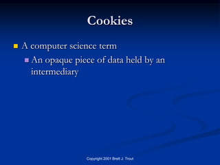 Cookies
   A computer science term
     An opaque piece of data held by an
      intermediary




                    Copyright 2001 Brett J. Trout
 