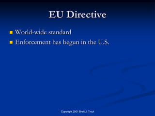 EU Directive
   World-wide standard
   Enforcement has begun in the U.S.




                    Copyright 2001 Brett J. Trout
 