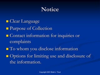 Notice
 Clear Language
 Purpose of Collection

 Contact information for inquiries or
  complaints
 To whom you disclose information

 Options for limiting use and disclosure of
  the information.
                 Copyright 2001 Brett J. Trout
 