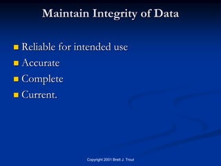 Maintain Integrity of Data

 Reliable for intended use
 Accurate

 Complete

 Current.




                 Copyright 2001 Brett J. Trout
 