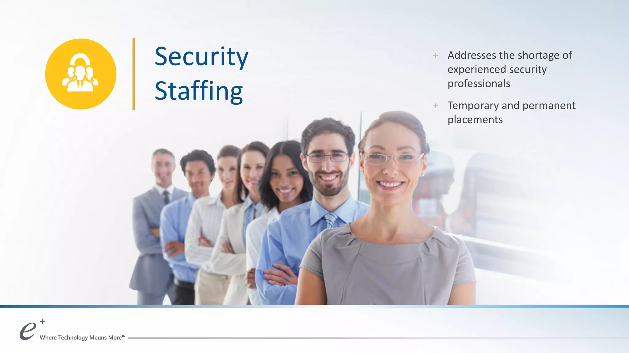Security
Staffing
+ Addresses the shortage of
experienced security
professionals
+ Temporary and permanent
placements
 