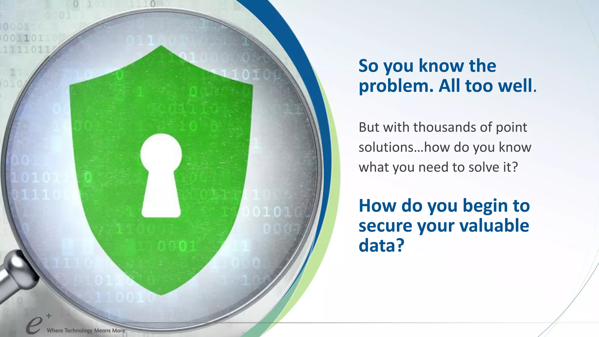 So you know the
problem. All too well.
But with thousands of point
solutions…how do you know
what you need to solve it?
How do you begin to
secure your valuable
data?
 