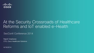 At the Security Crossroads of Healthcare
Reforms and IoT enabled e-Health
Rajesh Vargheese
CTO, Cisco Healthcare Solutions
4/16/2014
SecConX Conference 2014
 
