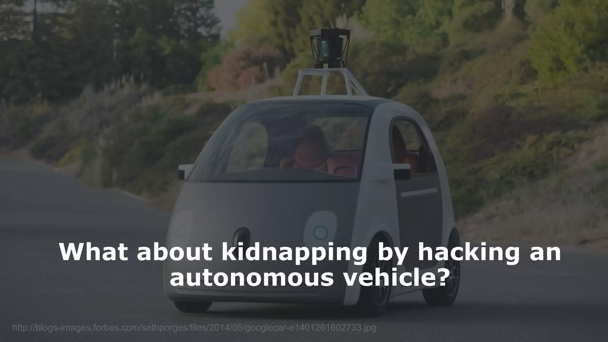 10http://blogs-images.forbes.com/sethporges/files/2014/05/googlecar-e1401261602733.jpg
What about kidnapping by hacking an
autonomous vehicle?
 