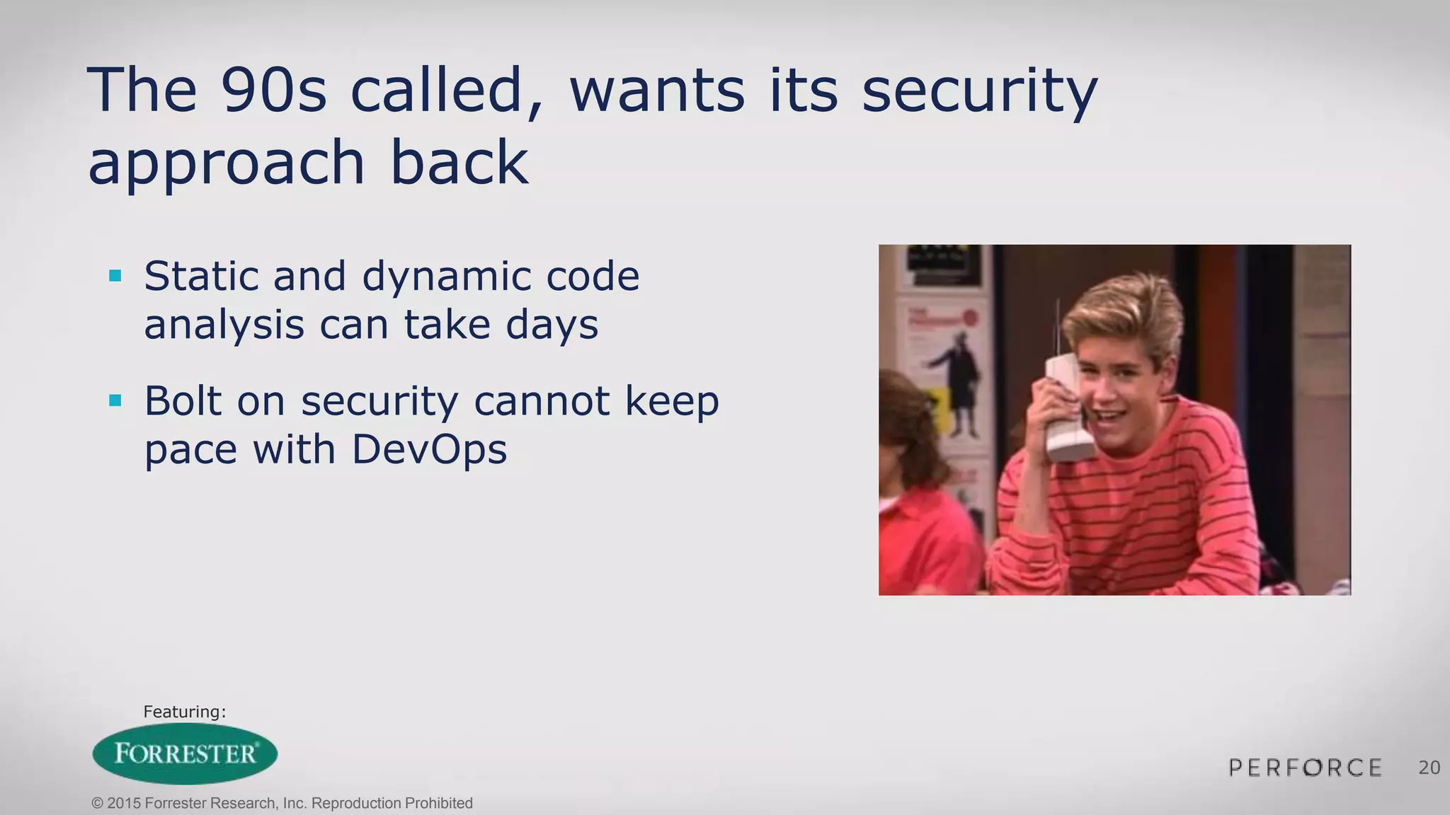Featuring:
20
The 90s called, wants its security
approach back
 Static and dynamic code
analysis can take days
 Bolt on security cannot keep
pace with DevOps
© 2015 Forrester Research, Inc. Reproduction Prohibited
 