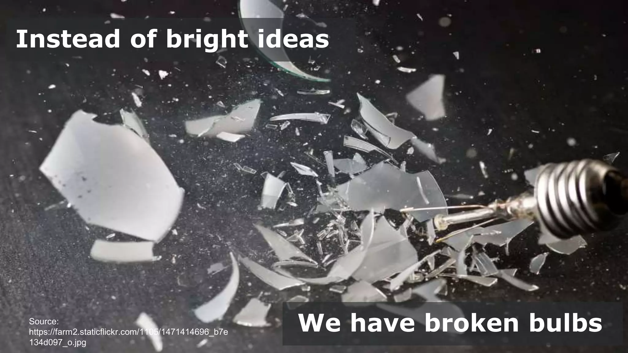 Instead of bright ideas
We have broken bulbsSource:
https://farm2.staticflickr.com/1105/1471414696_b7e
134d097_o.jpg
 