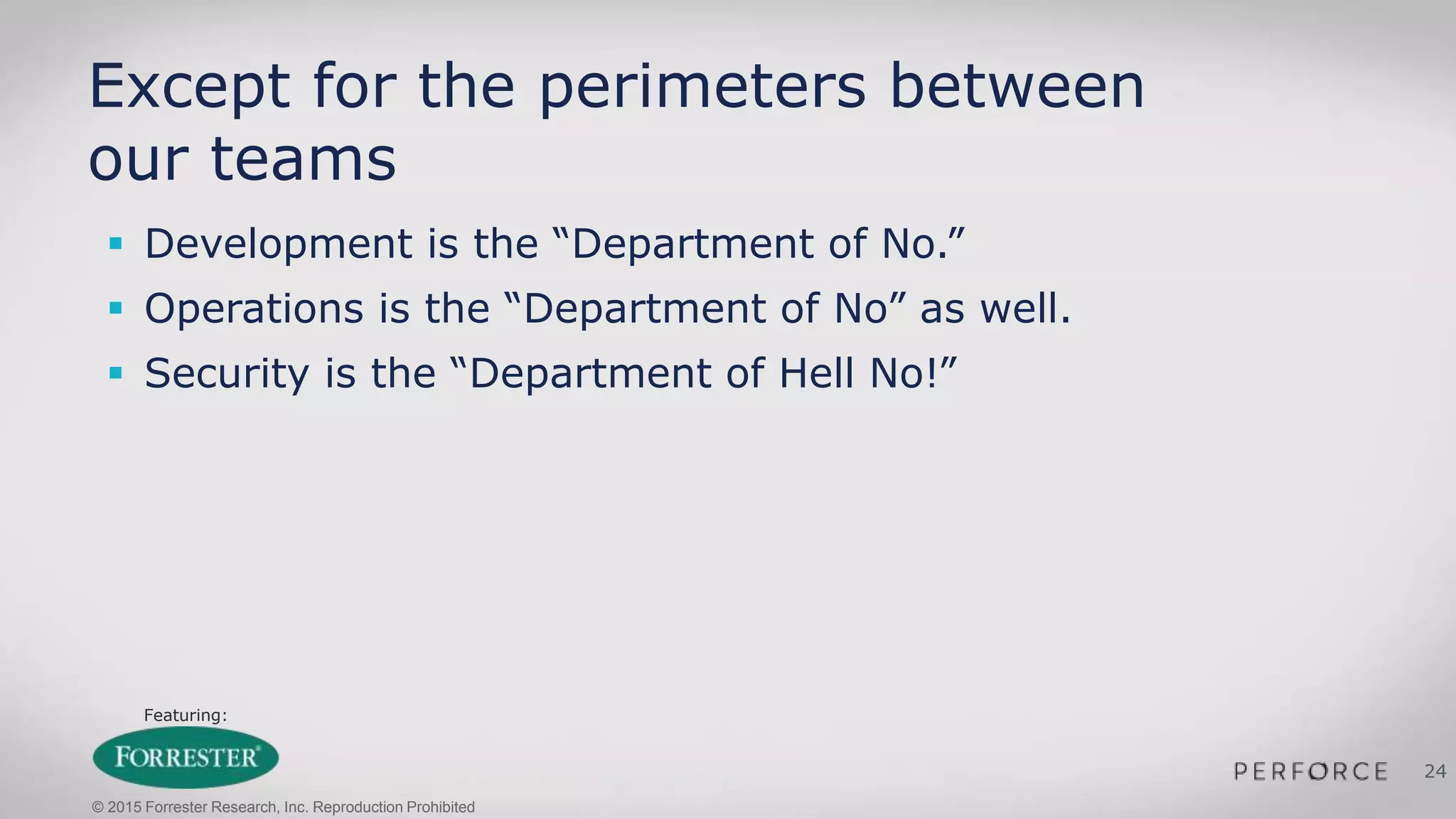 Featuring:
24
Except for the perimeters between
our teams
 Development is the “Department of No.”
 Operations is the “Department of No” as well.
 Security is the “Department of Hell No!”
© 2015 Forrester Research, Inc. Reproduction Prohibited
 