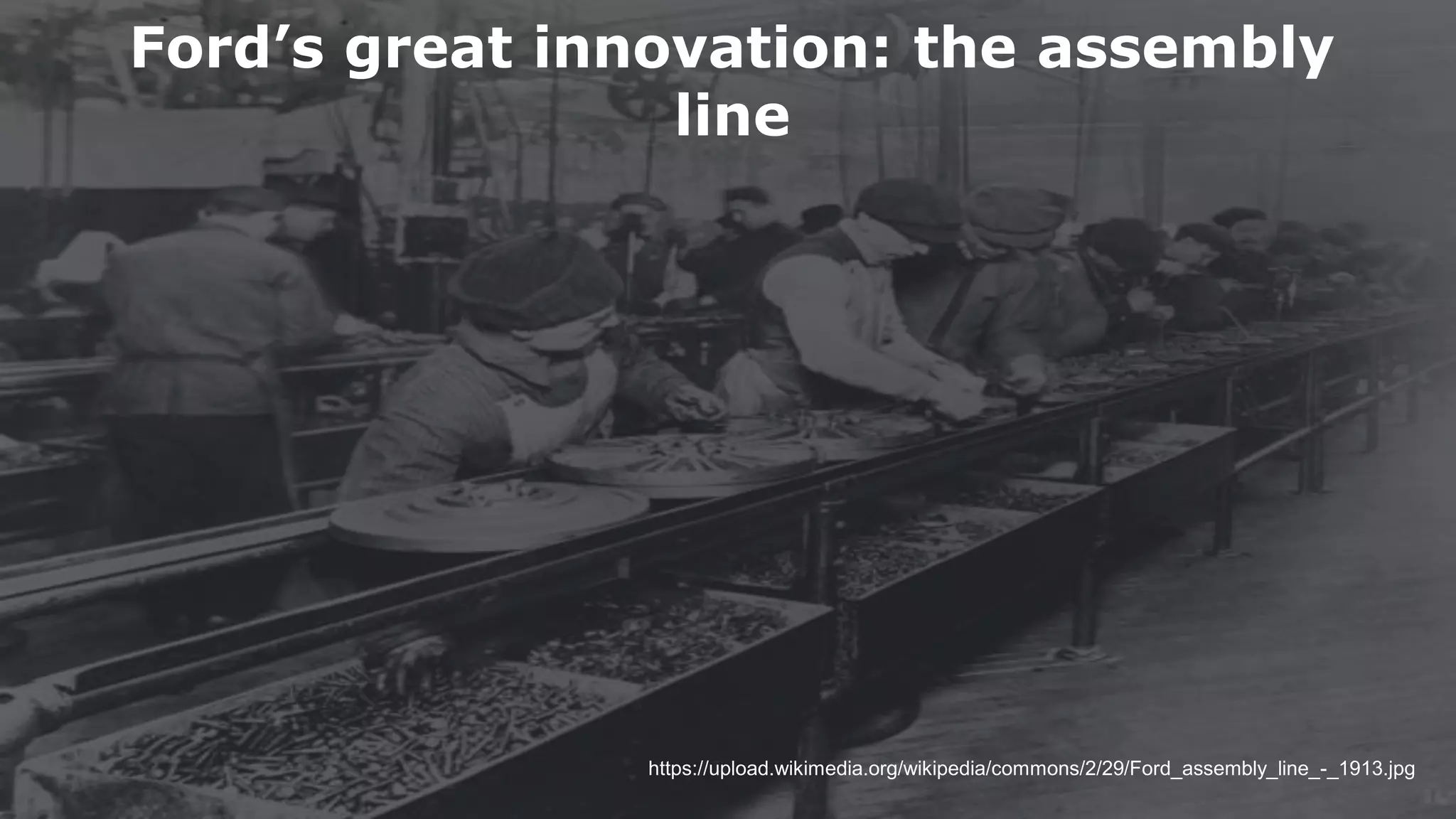 Ford’s great innovation: the assembly
line
https://upload.wikimedia.org/wikipedia/commons/2/29/Ford_assembly_line_-_1913.jpg
 