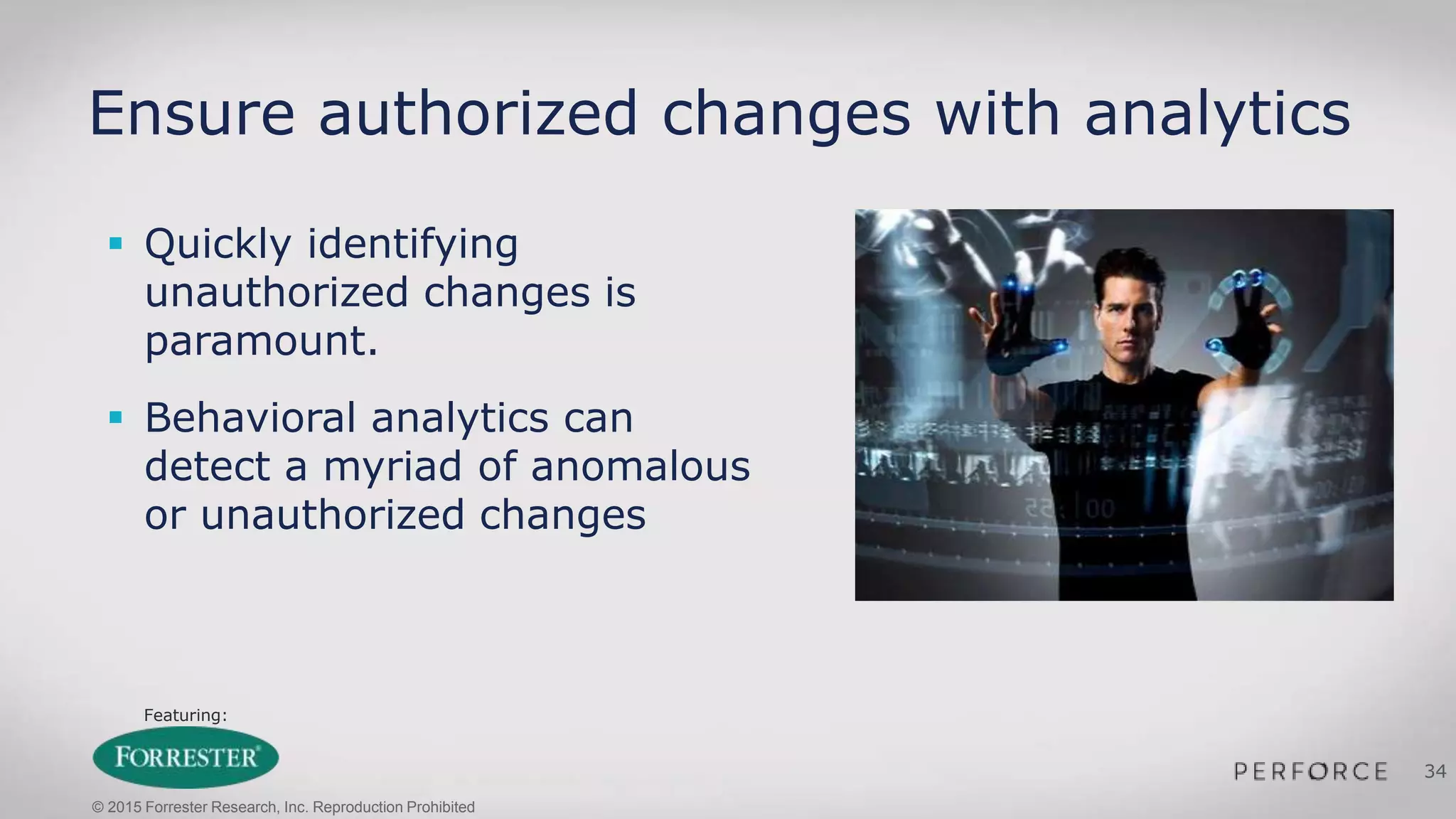 Featuring:
34
Ensure authorized changes with analytics
 Quickly identifying
unauthorized changes is
paramount.
 Behavioral analytics can
detect a myriad of anomalous
or unauthorized changes
© 2015 Forrester Research, Inc. Reproduction Prohibited
 