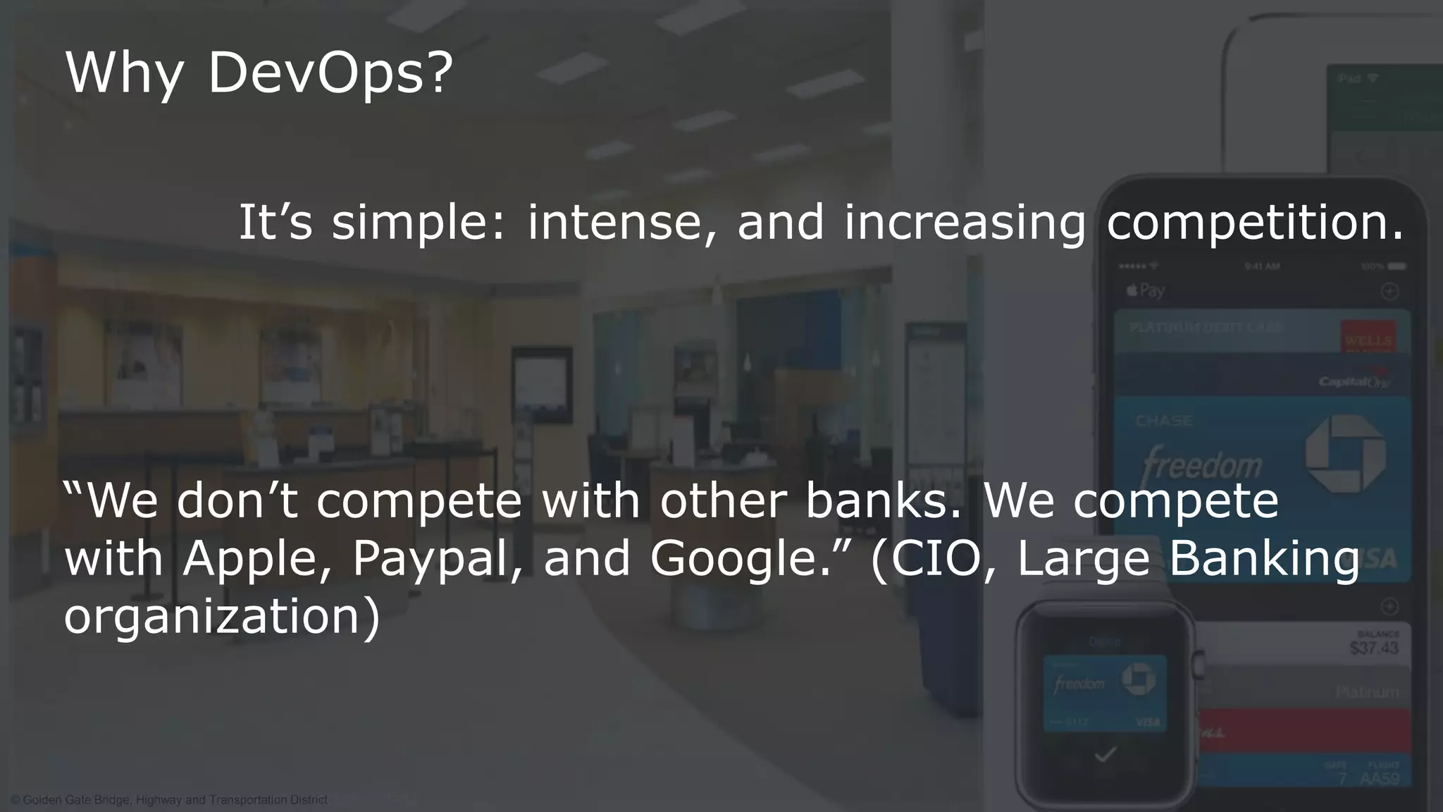 5
http://www.linkconstructiongroup.net/project.cfm?id=42© Golden Gate Bridge, Highway and Transportation District
Why DevOps?
It’s simple: intense, and increasing competition.
“We don’t compete with other banks. We compete
with Apple, Paypal, and Google.” (CIO, Large Banking
organization)
 