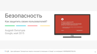 Безопасность
Андрей Липатцев
Google, май 2015
Как защитить своих пользователей?
1
 
