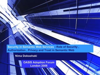 Security in Semantic Web Services  : Role of Security , Authorization , Privacy and Trust in Semantic Web Nima Dokoohaki OASIS Adoption Forum London 2006 