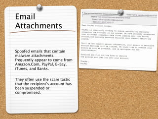 Email
Attachments


Spoofed emails that contain
malware attachments
frequently appear to come from
Amazon.Com, PayPal, E-Bay,
iTunes, and Banks.

They often use the scare tactic
that the recipient’s account has
been suspended or
compromised.
 