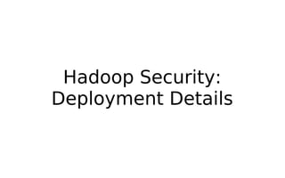 Hadoop Security:
Deployment Details
 
