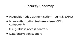 Security Roadmap


• Pluggable “edge authentication” (eg PKI, SAML)
• More authorization features across CDH
  components
 • e.g. HBase access controls
• Data encryption support
 