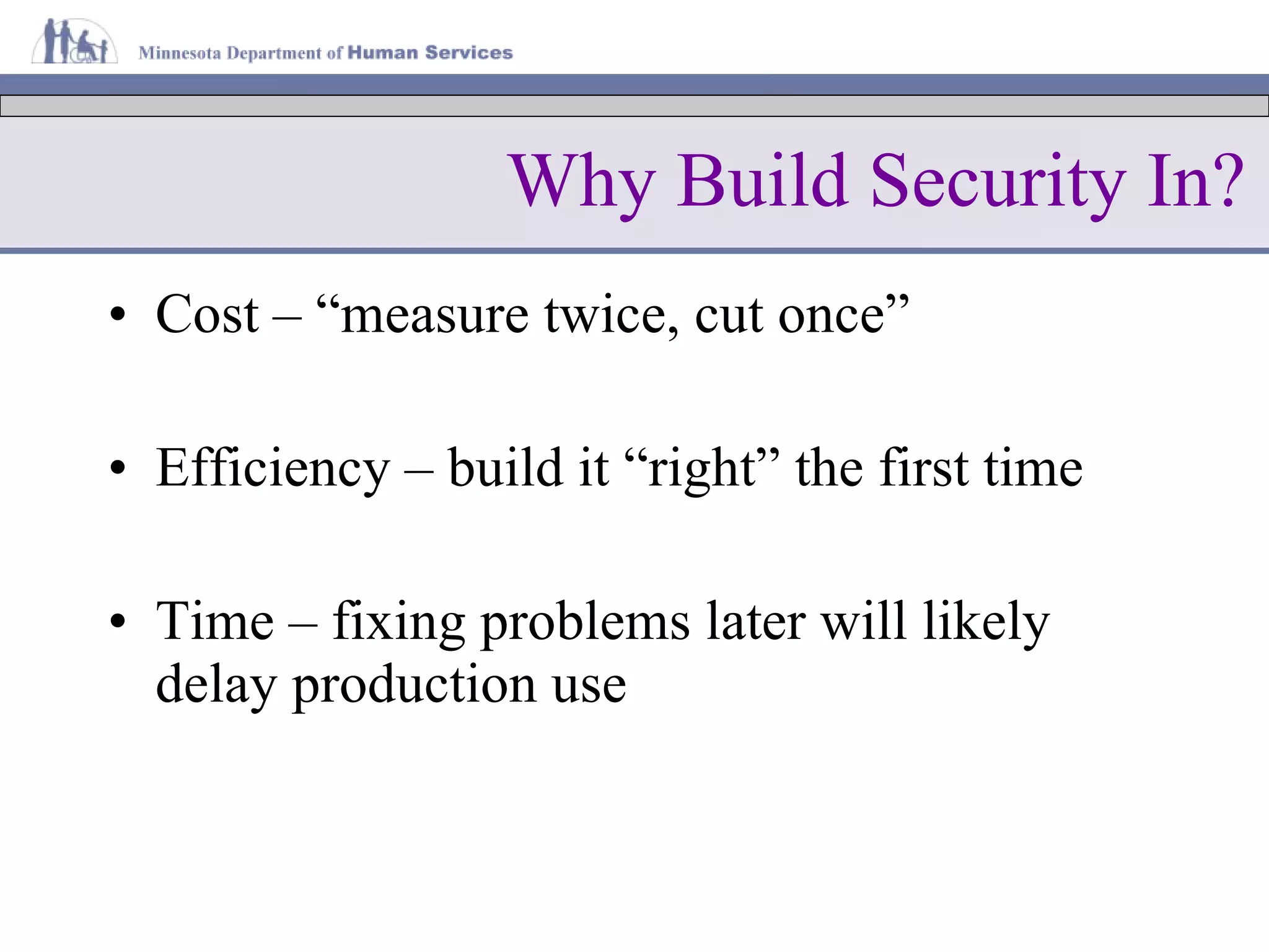 Cost – “measure twice, cut once” Efficiency – build it “right” the first time Time – fixing problems later will likely delay production use Why Build Security In? 