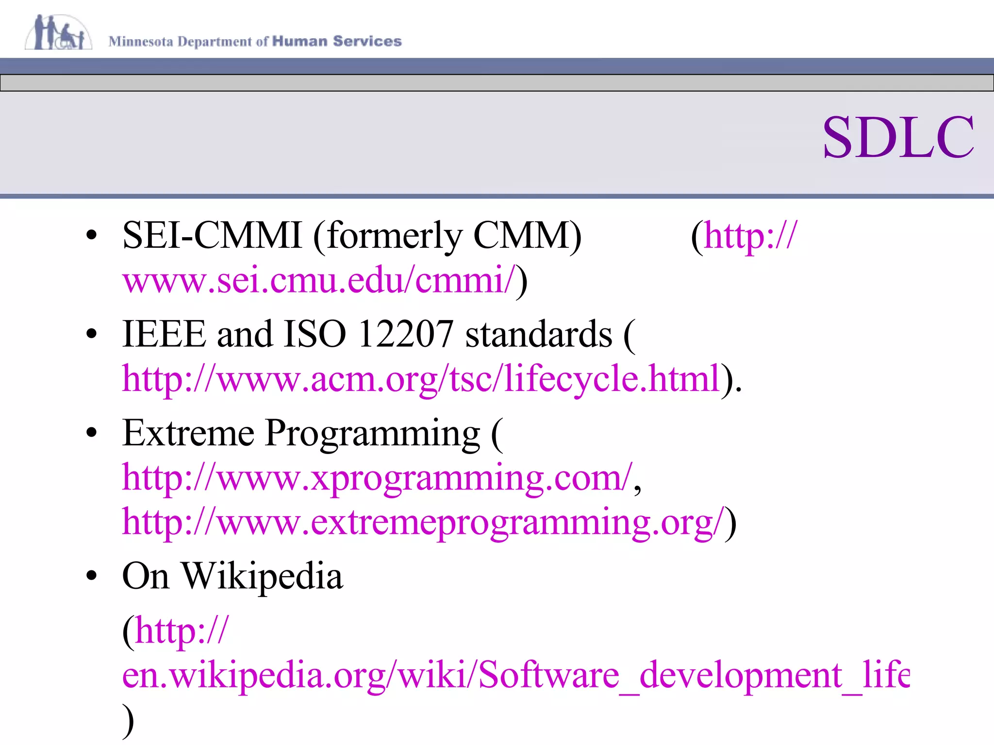 SDLC SEI-CMMI (formerly CMM)  ( http:// www.sei.cmu.edu/cmmi / ) IEEE and ISO 12207 standards ( http://www.acm.org/tsc/lifecycle.html ). Extreme Programming ( http://www.xprogramming.com/ ,  http://www.extremeprogramming.org/ ) On Wikipedia ( http:// en.wikipedia.org/wiki/Software_development_life_cycle ) 
