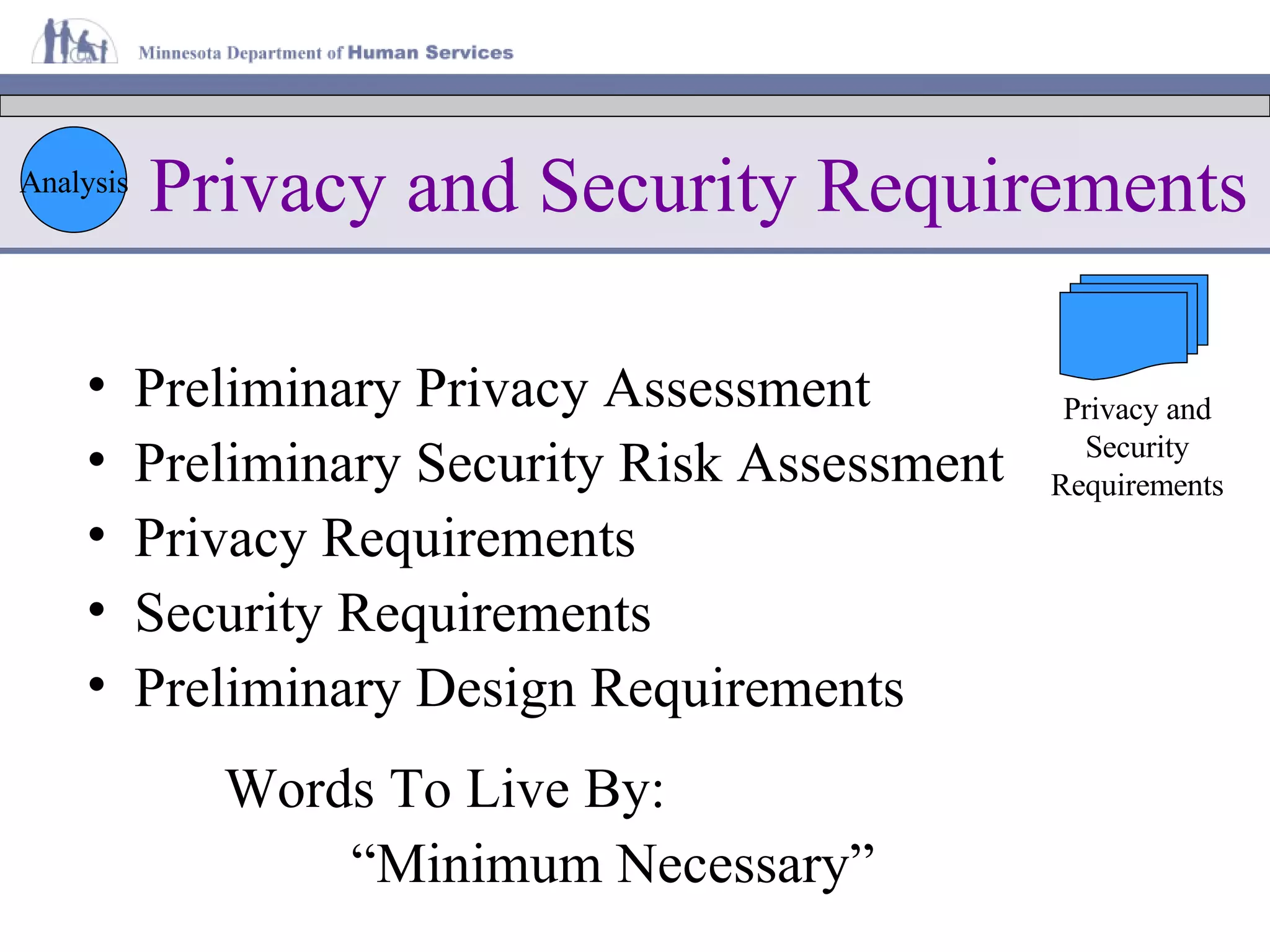 Privacy and Security Requirements Preliminary Privacy Assessment Preliminary Security Risk Assessment Privacy Requirements Security Requirements Preliminary Design Requirements Analysis Words To Live By: “ Minimum Necessary” Privacy and Security Requirements 