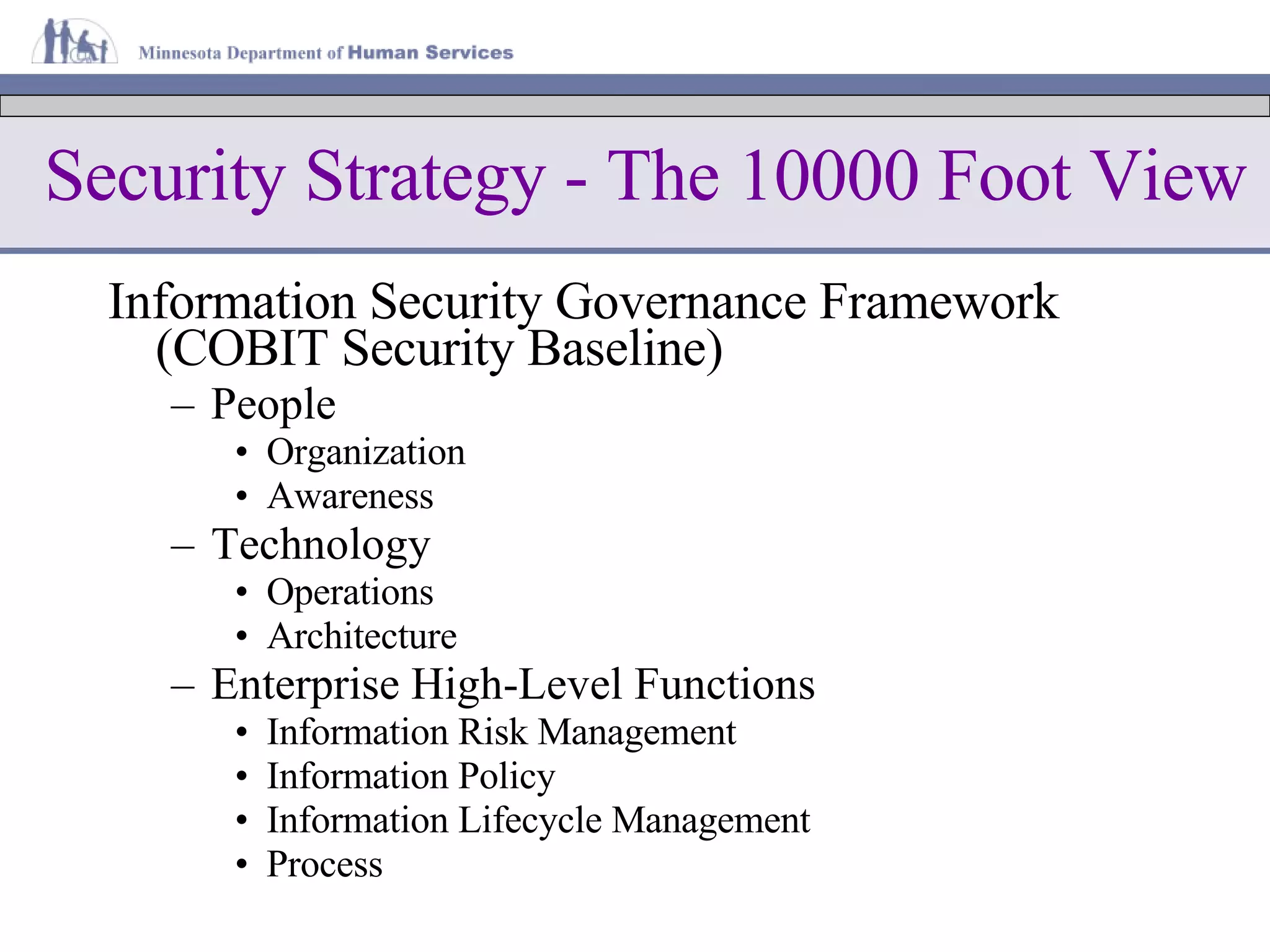 Security Strategy - The 10000 Foot View Information Security Governance Framework (COBIT Security Baseline) People Organization Awareness Technology Operations Architecture Enterprise High-Level Functions Information Risk Management Information Policy Information Lifecycle Management Process 