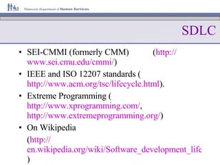 SDLC SEI-CMMI (formerly CMM)  ( http:// www.sei.cmu.edu/cmmi / ) IEEE and ISO 12207 standards ( http://www.acm.org/tsc/lifecycle.html ). Extreme Programming ( http://www.xprogramming.com/ ,  http://www.extremeprogramming.org/ ) On Wikipedia ( http:// en.wikipedia.org/wiki/Software_development_life_cycle ) 